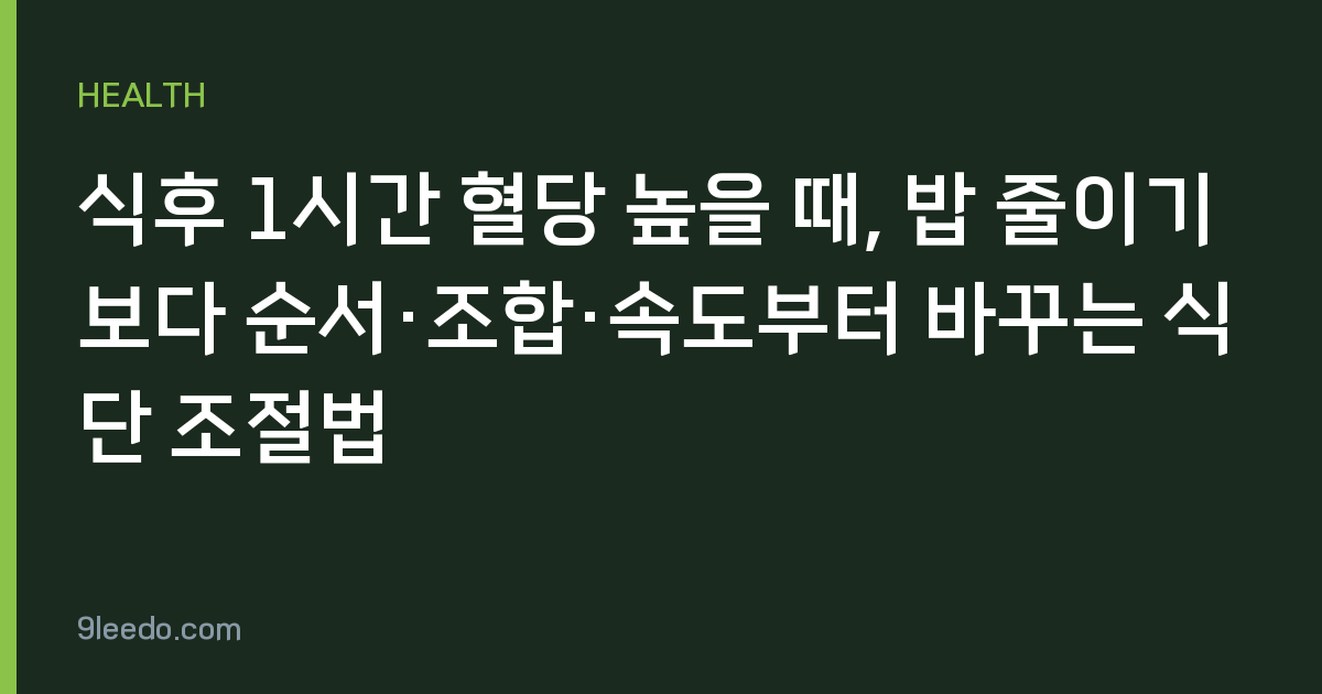 식후 1시간 혈당 높을 때, 밥 줄이기보다 순서·조합·속도부터 바꾸는 식단 조절법