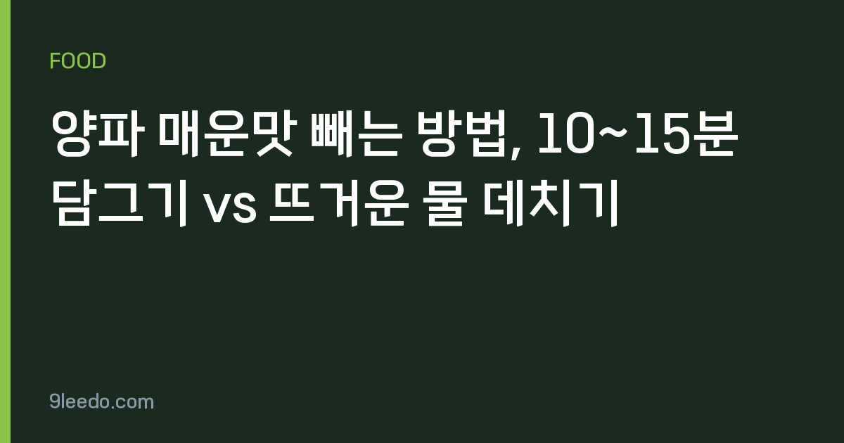 양파 매운맛 빼는 방법, 10~15분 담그기 vs 뜨거운 물 데치기
