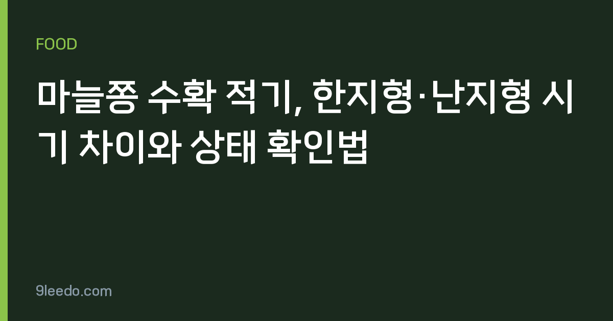 마늘쫑 수확 적기, 한지형·난지형 시기 차이와 상태 확인법
