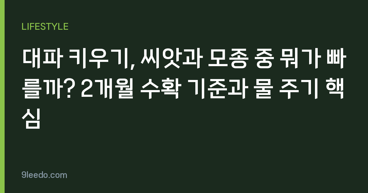 대파 키우기, 씨앗과 모종 중 뭐가 빠를까? 2개월 수확 기준과 물 주기 핵심