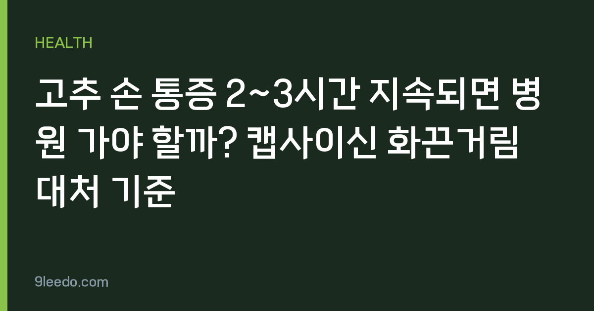고추 손 통증 2~3시간 지속되면 병원 가야 할까? 캡사이신 화끈거림 대처 기준