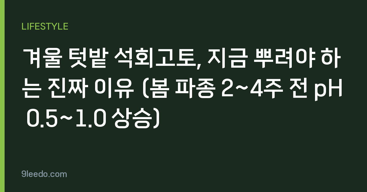 겨울 텃밭 석회고토, 지금 뿌려야 하는 진짜 이유 (봄 파종 2~4주 전 pH 0.5~1.0 상승)