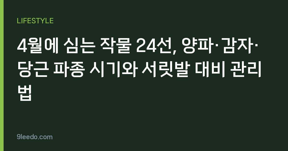 4월에 심는 작물 24선, 양파·감자·당근 파종 시기와 서릿발 대비 관리법