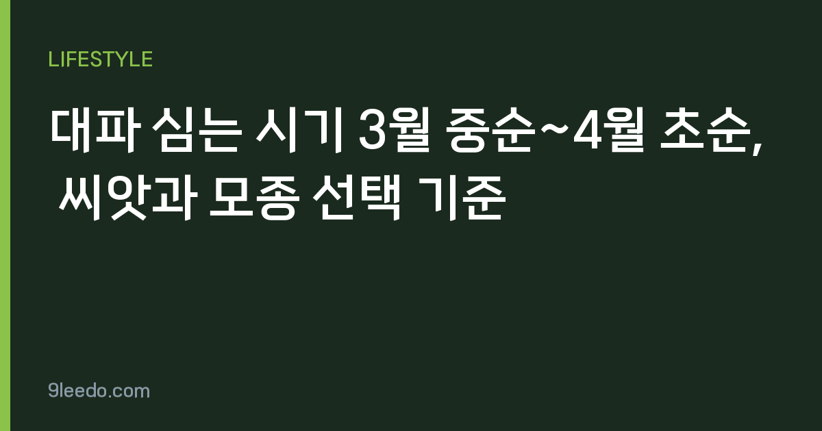 대파 심는 시기 3월 중순~4월 초순, 씨앗과 모종 선택 기준