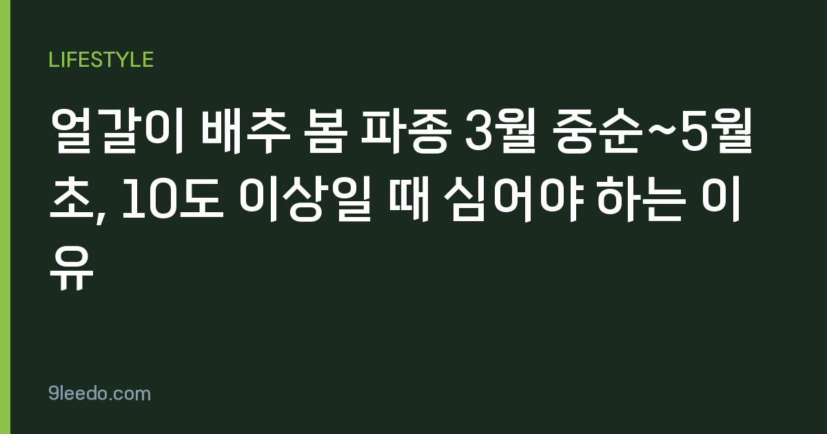 얼갈이 배추 봄 파종 3월 중순~5월 초, 10도 이상일 때 심어야 하는 이유
