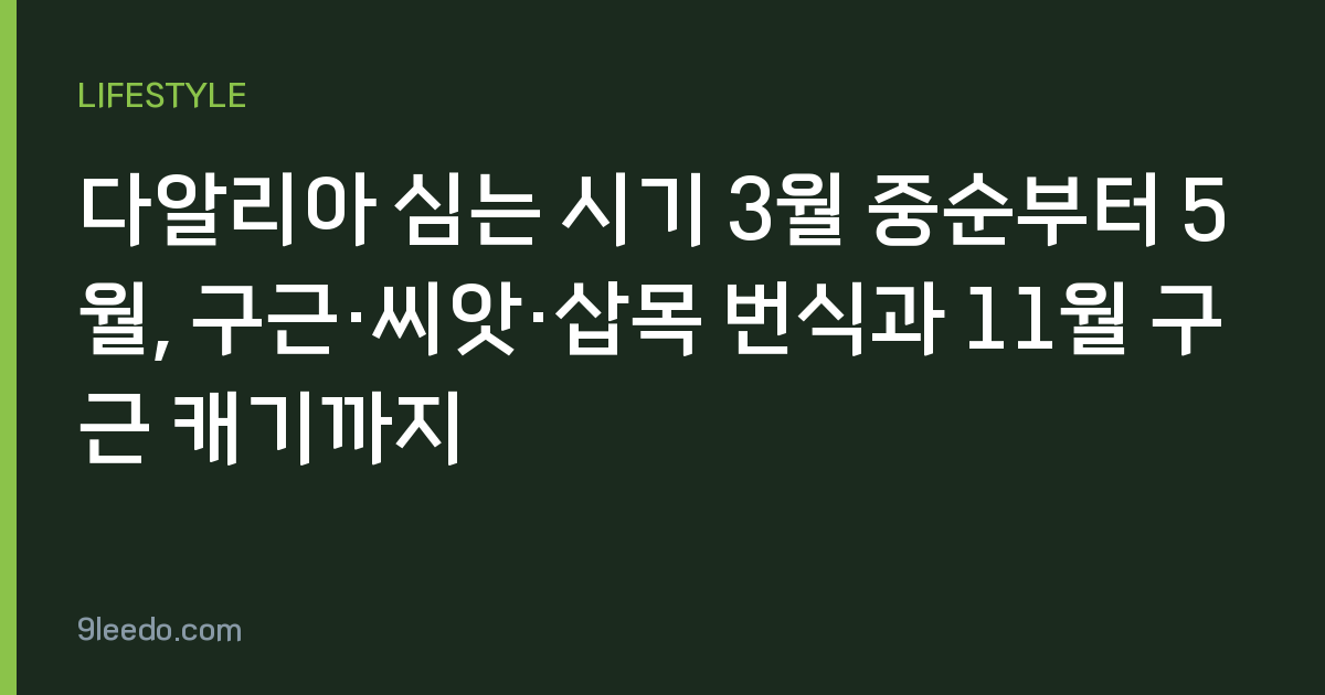 다알리아 심는 시기 3월 중순부터 5월, 구근·씨앗·삽목 번식과 11월 구근 캐기까지