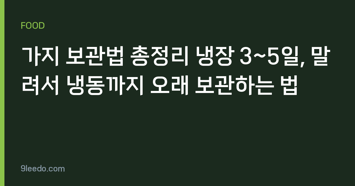 가지 보관법 총정리 냉장 3~5일, 말려서 냉동까지 오래 보관하는 법