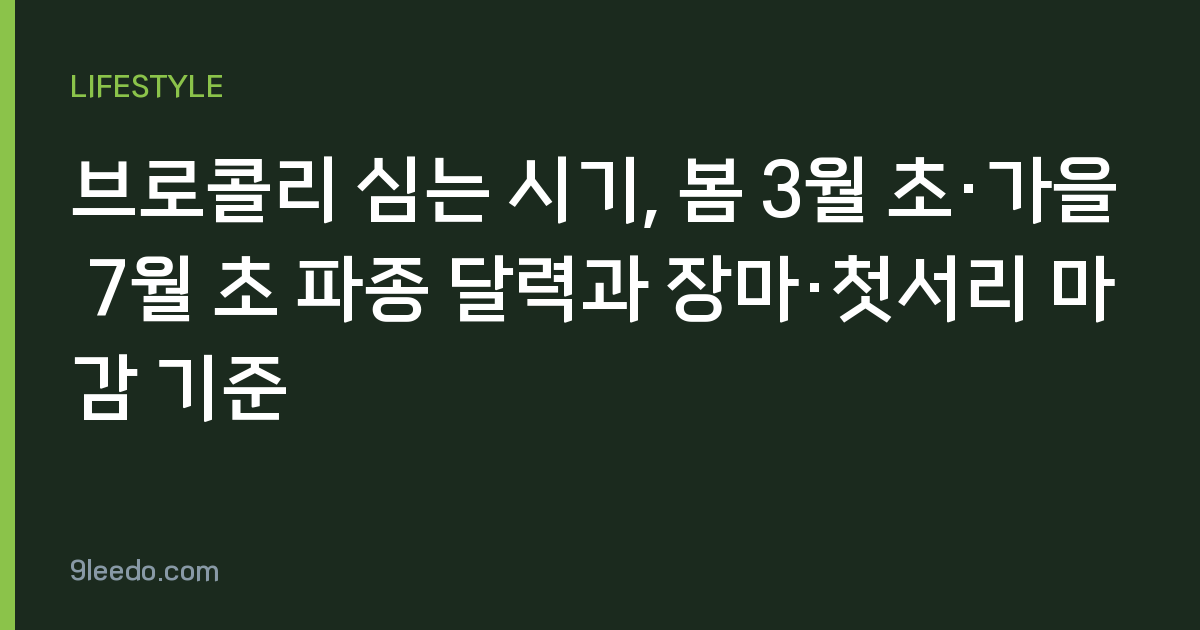 브로콜리 심는 시기, 봄 3월 초·가을 7월 초 파종 달력과 장마·첫서리 마감 기준