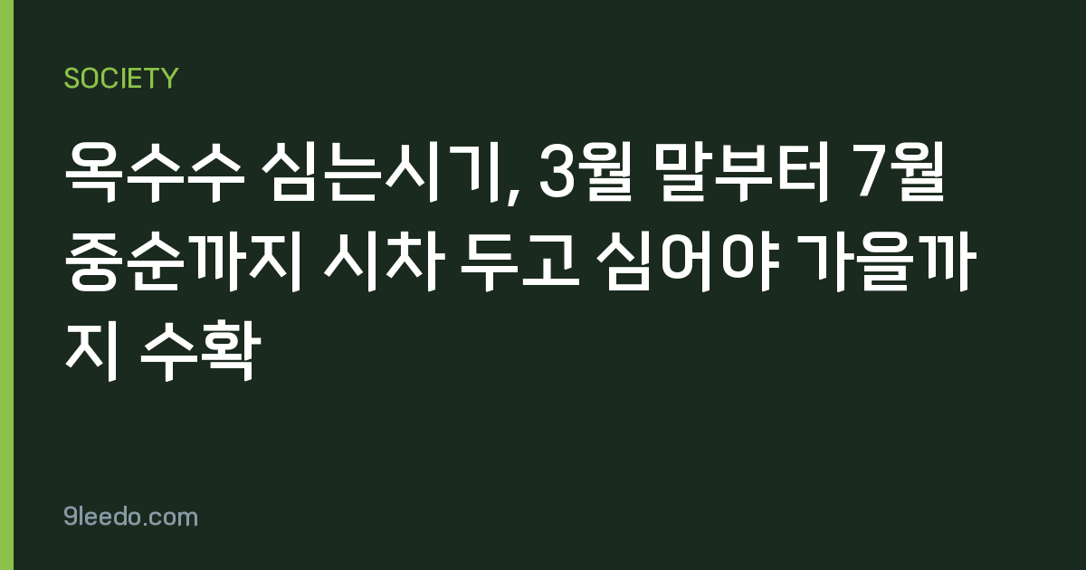 옥수수 심는시기, 3월 말부터 7월 중순까지 시차 두고 심어야 가을까지 수확