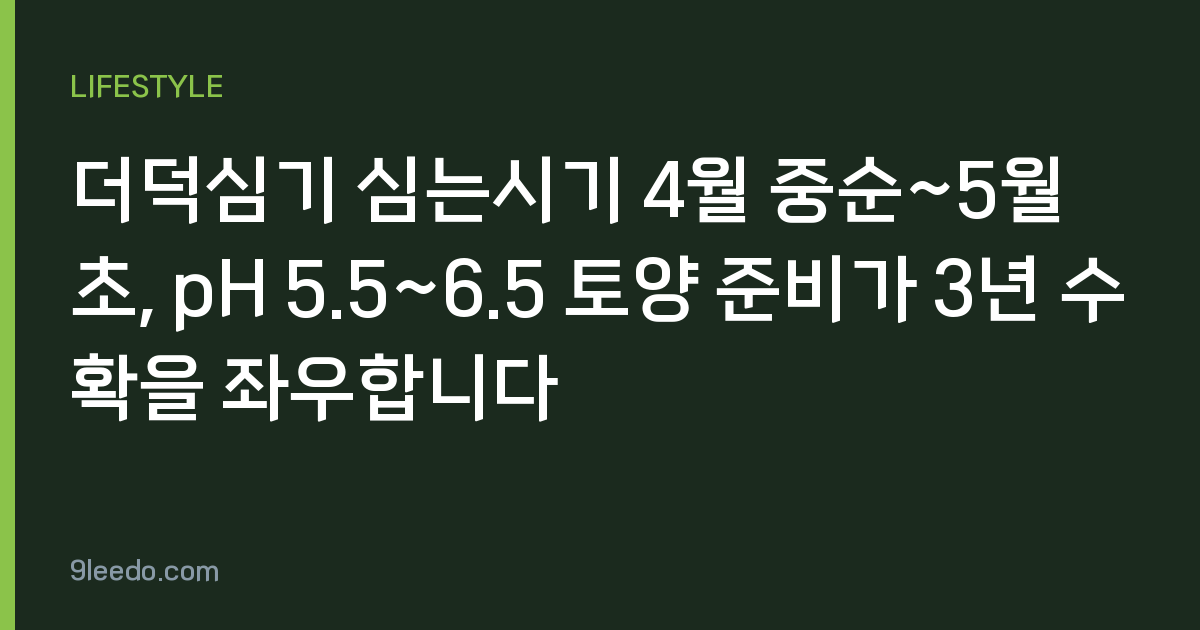 더덕심기 심는시기 4월 중순~5월 초, pH 5.5~6.5 토양 준비가 3년 수확을 좌우합니다