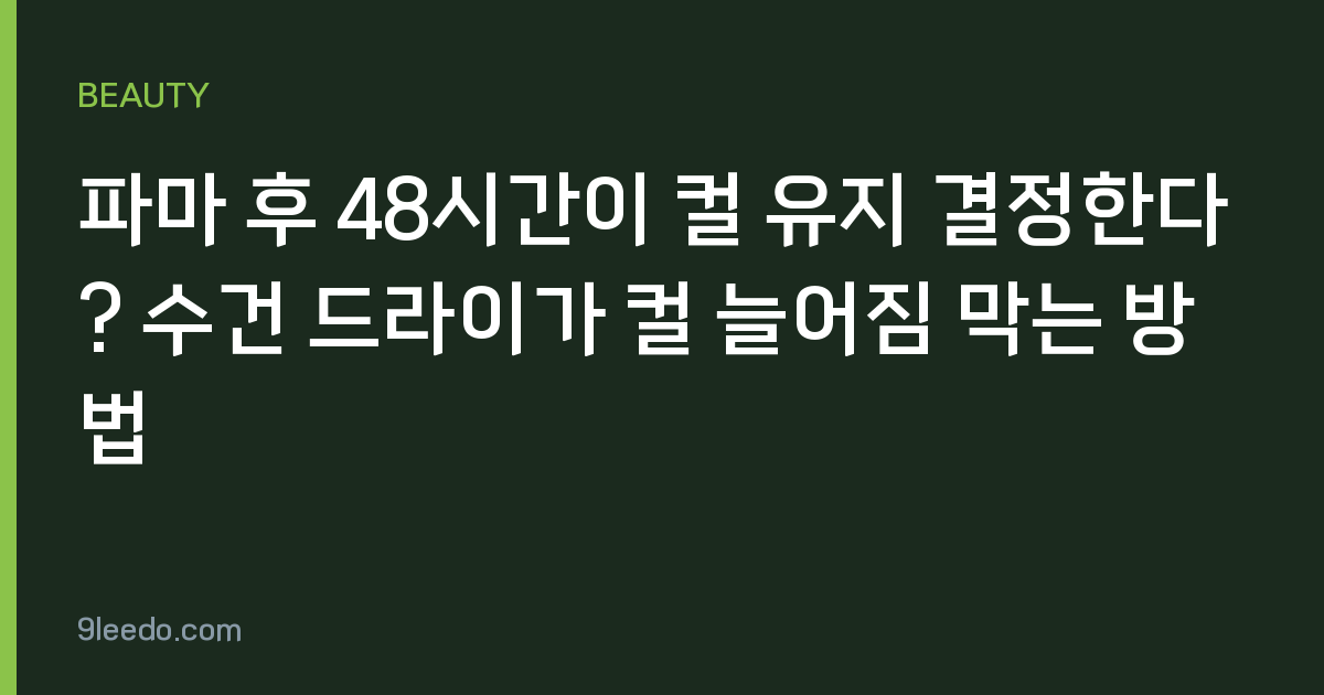 파마 후 48시간이 컬 유지 결정한다? 수건 드라이가 컬 늘어짐 막는 방법