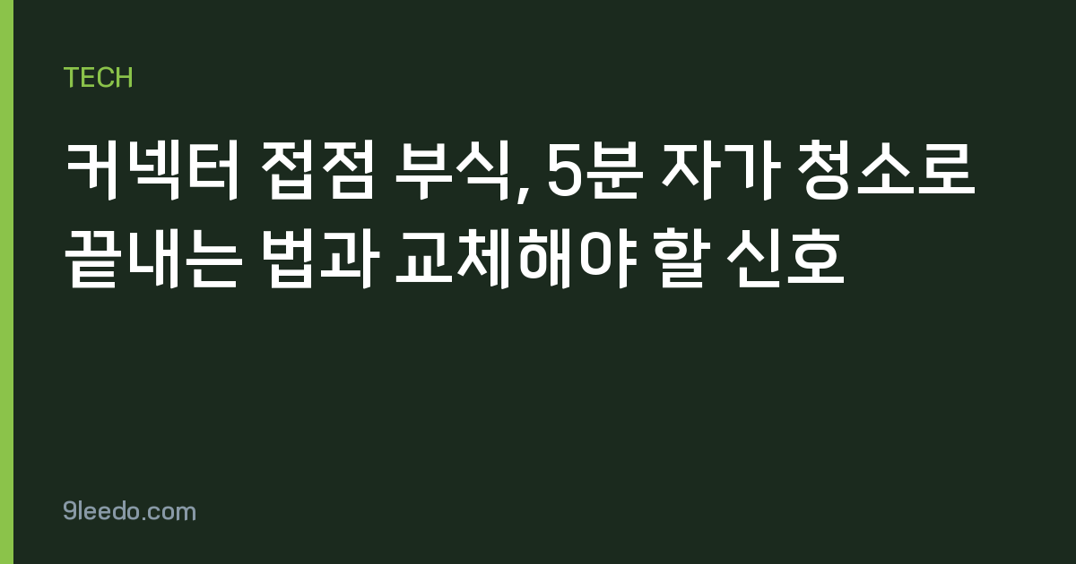 커넥터 접점 부식, 5분 자가 청소로 끝내는 법과 교체해야 할 신호