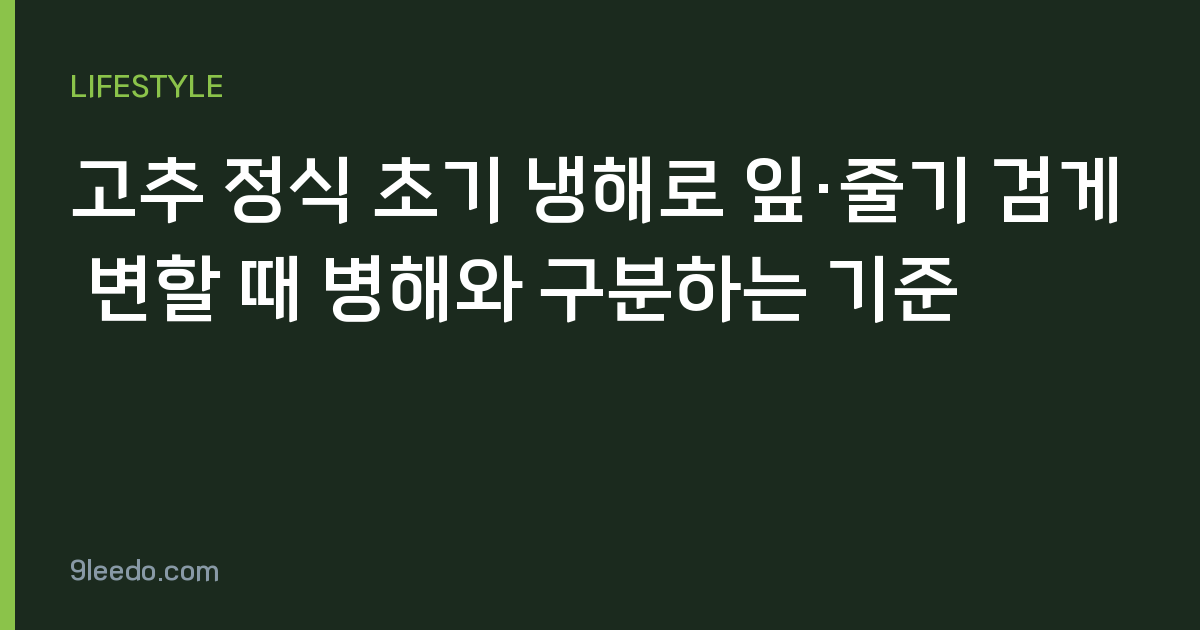 고추 정식 초기 냉해로 잎·줄기 검게 변할 때 병해와 구분하는 기준