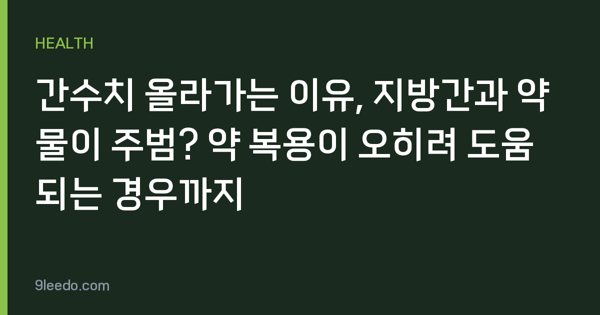 간수치 올라가는 이유, 지방간과 약물이 주범? 약 복용이 오히려 도움 되는 경우까지
