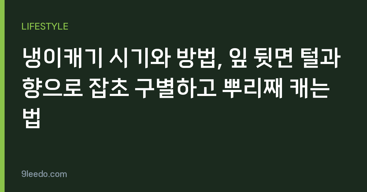 냉이캐기 시기와 방법, 잎 뒷면 털과 향으로 잡초 구별하고 뿌리째 캐는 법