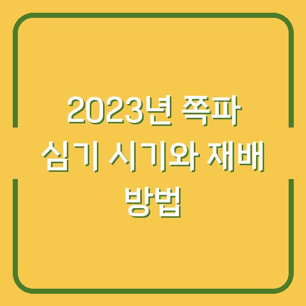 2023년 쪽파 심기 시기와 재배 방법