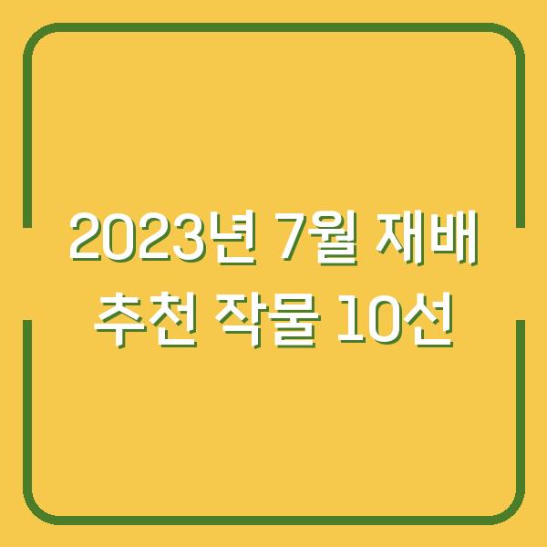 2023년 7월 재배 추천 작물 10선