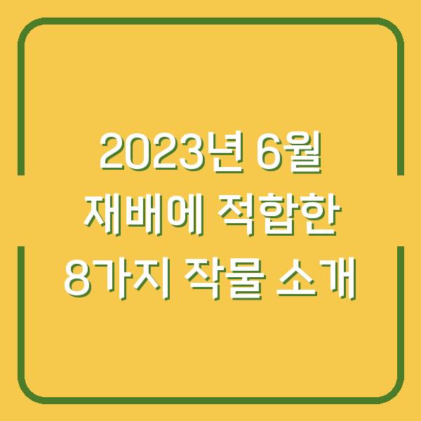 2023년 6월 재배에 적합한 8가지 작물 소개