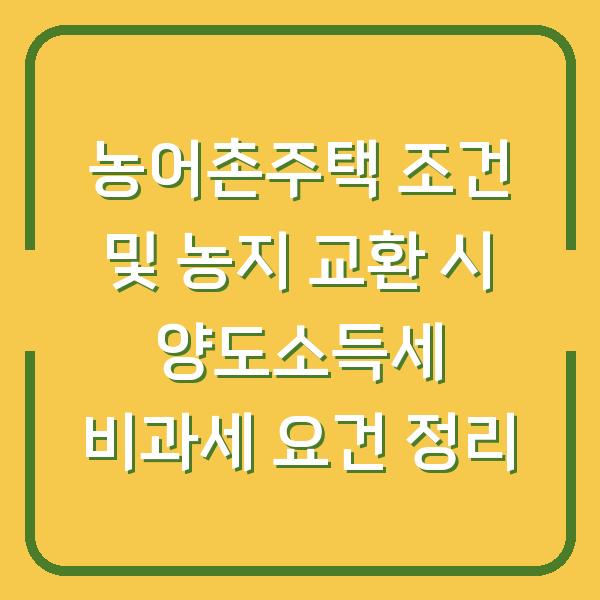 농어촌주택 조건 및 농지 교환 시 양도소득세 비과세 요건 정리