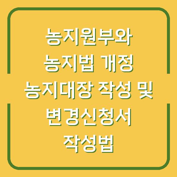 농지원부와 농지법 개정 농지대장 작성 및 변경신청서 작성법