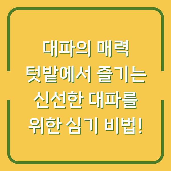 대파의 매력 텃밭에서 즐기는 신선한 대파를 위한 심기 비법!