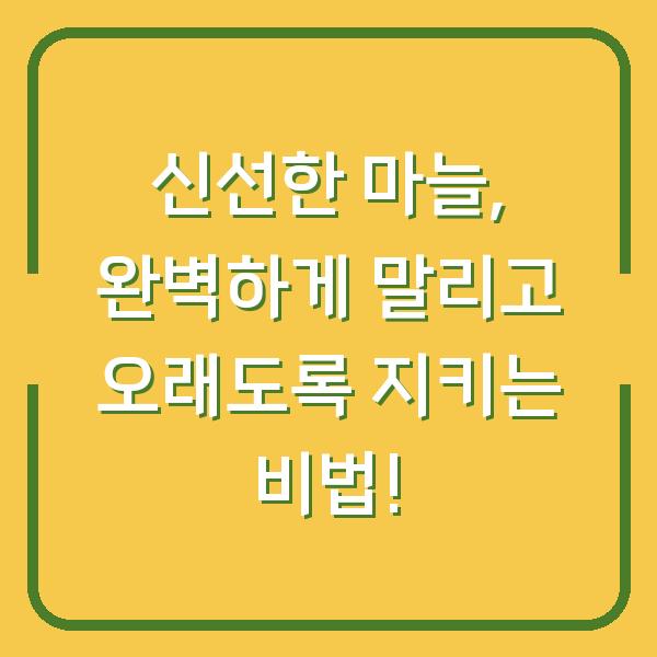 신선한 마늘, 완벽하게 말리고 오래도록 지키는 비법!