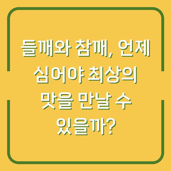 들깨와 참깨, 언제 심어야 최상의 맛을 만날 수 있을까?