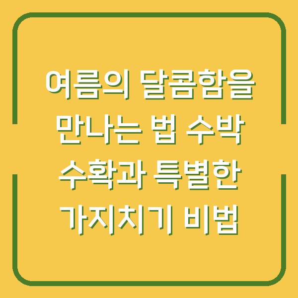 여름의 달콤함을 만나는 법 수박 수확과 특별한 가지치기 비법