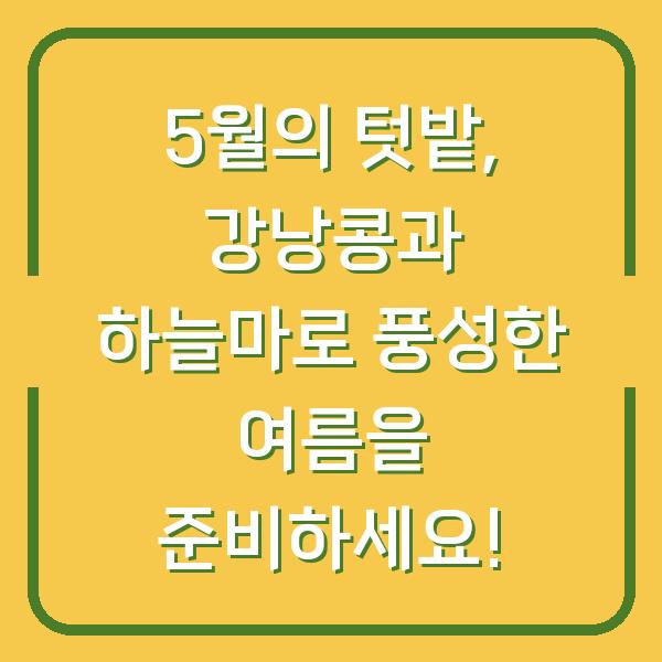 5월의 텃밭, 강낭콩과 하늘마로 풍성한 여름을 준비하세요!