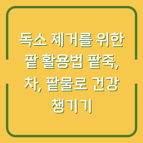 독소 제거를 위한 팥 활용법 팥죽, 차, 팥물로 건강 챙기기