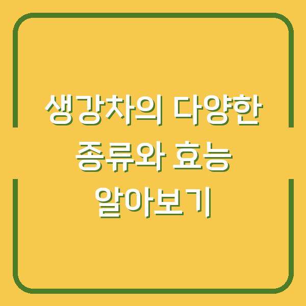 생강차의 다양한 종류와 효능 알아보기