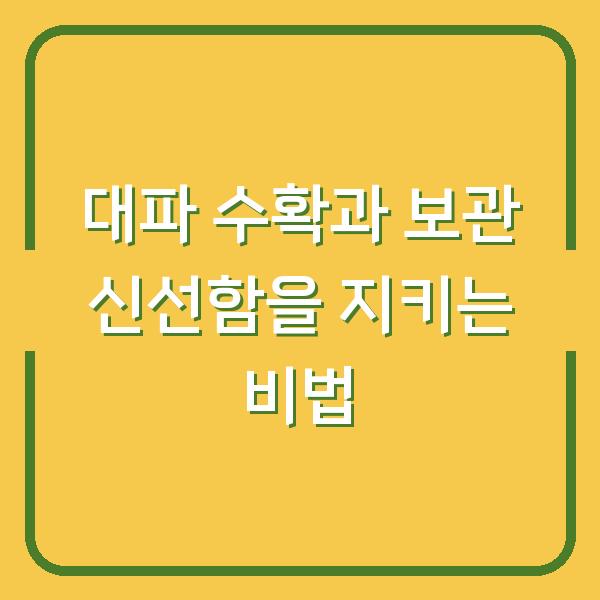 대파 수확과 보관 신선함을 지키는 비법