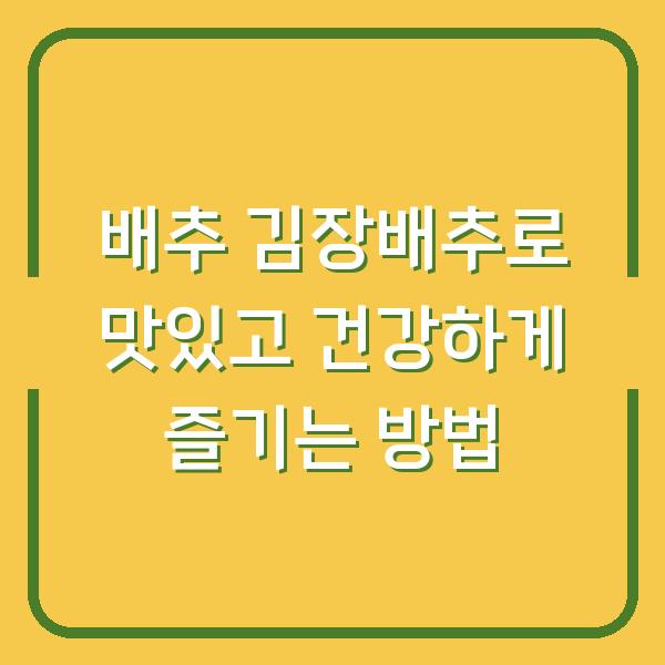 배추 김장배추로 맛있고 건강하게 즐기는 방법
