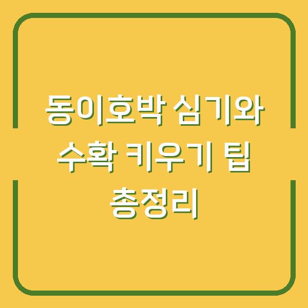 동이호박 심기와 수확 키우기 팁 총정리