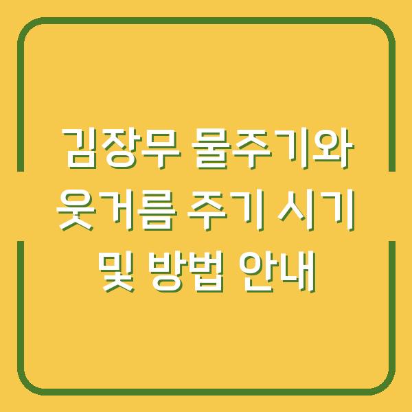 김장무 물주기와 웃거름 주기 시기 및 방법 안내