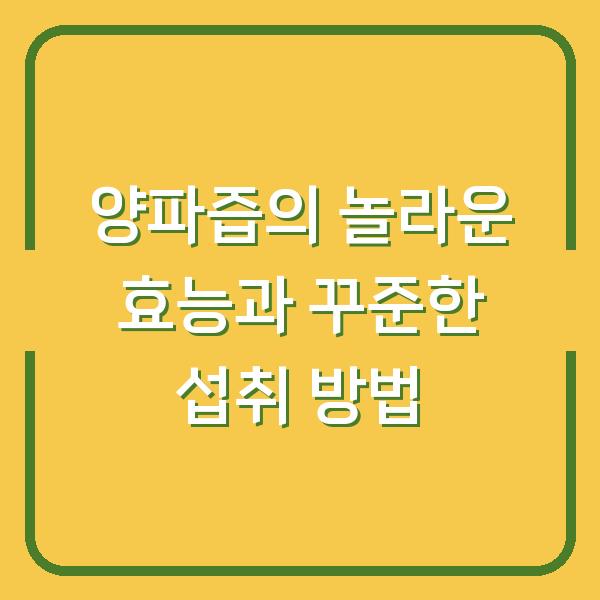 양파즙의 놀라운 효능과 꾸준한 섭취 방법