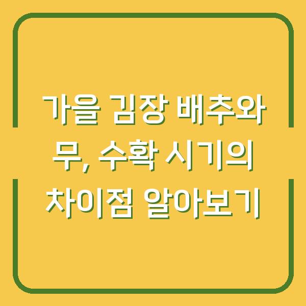 가을 김장 배추와 무, 수확 시기의 차이점 알아보기