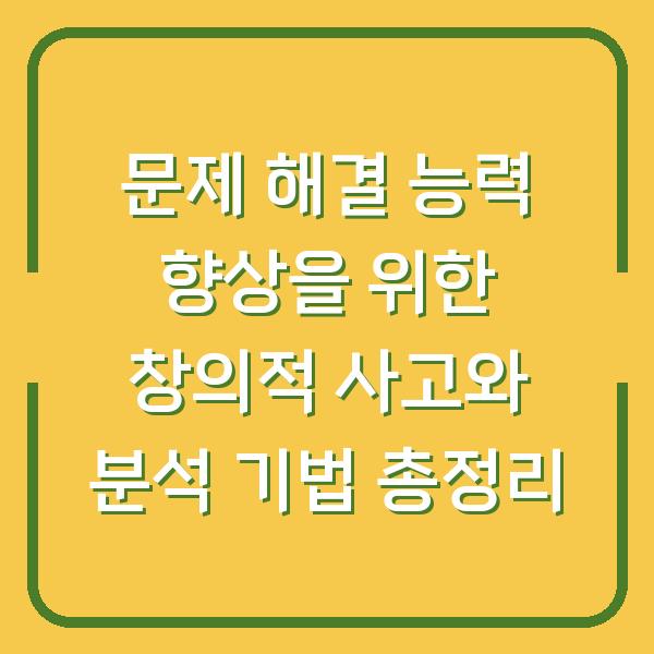문제 해결 능력 향상을 위한 창의적 사고와 분석 기법 총정리