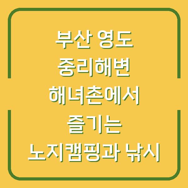 부산 영도 중리해변 해녀촌에서 즐기는 노지캠핑과 낚시