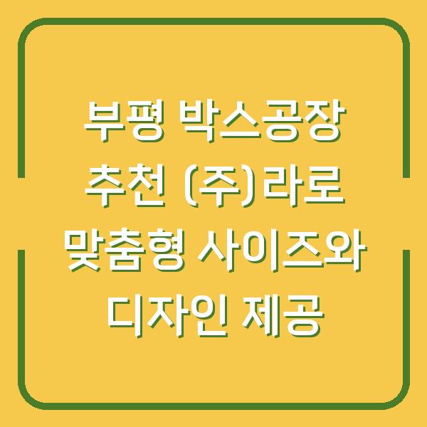 부평 박스공장 추천 (주)라로 맞춤형 사이즈와 디자인 제공