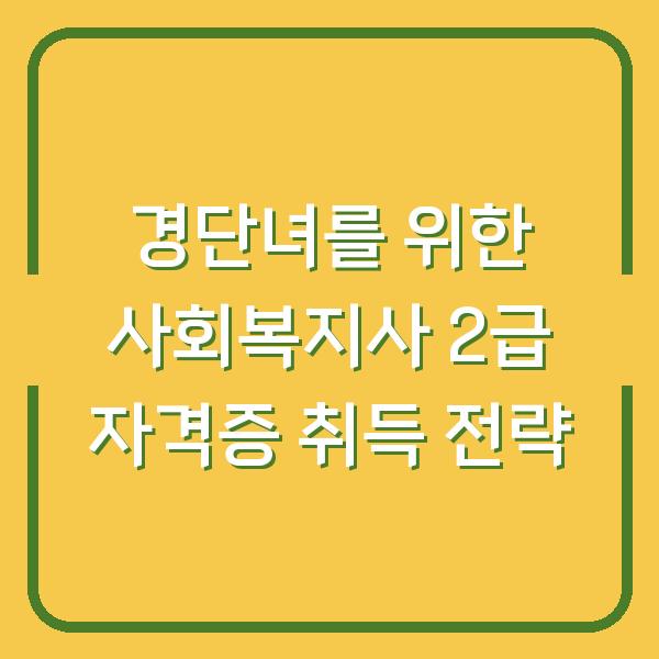 경단녀를 위한 사회복지사 2급 자격증 취득 전략