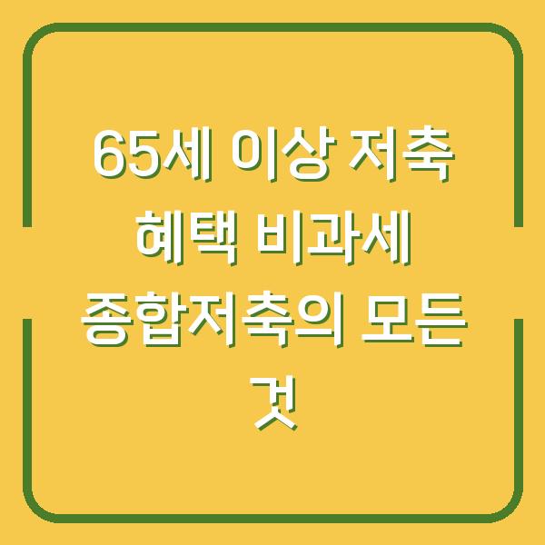 65세 이상 저축 혜택 비과세 종합저축의 모든 것