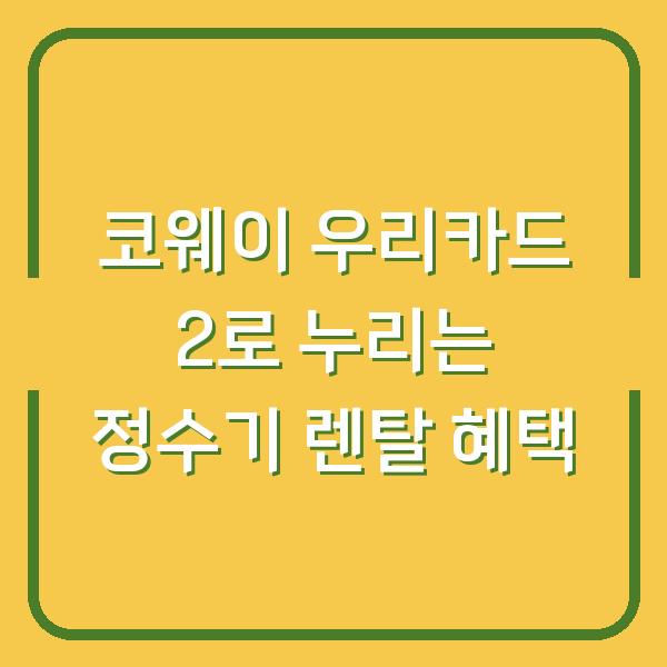 코웨이 우리카드 2로 누리는 정수기 렌탈 혜택