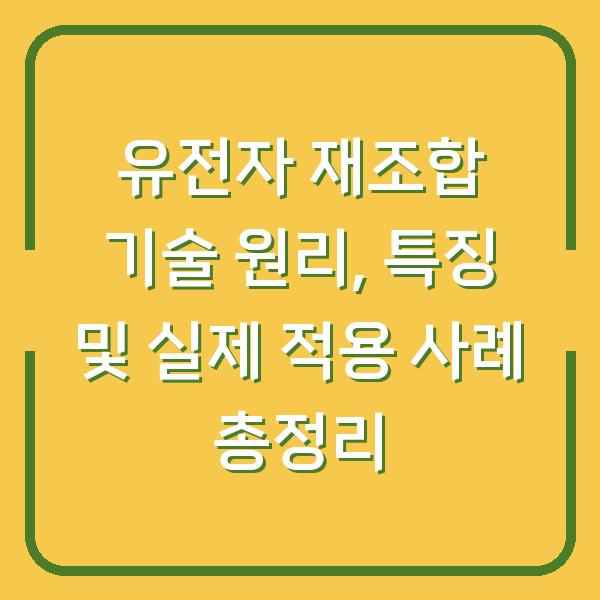 유전자 재조합 기술 원리, 특징 및 실제 적용 사례 총정리