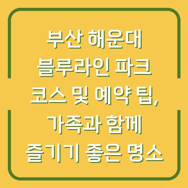 부산 해운대 블루라인 파크 코스 및 예약 팁, 가족과 함께 즐기기 좋은 명소