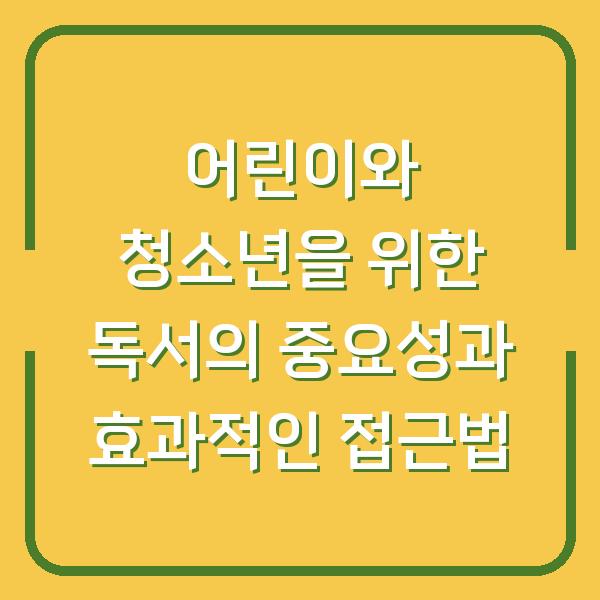 어린이와 청소년을 위한 독서의 중요성과 효과적인 접근법