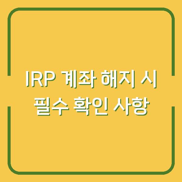 IRP 계좌 해지 시 필수 확인 사항