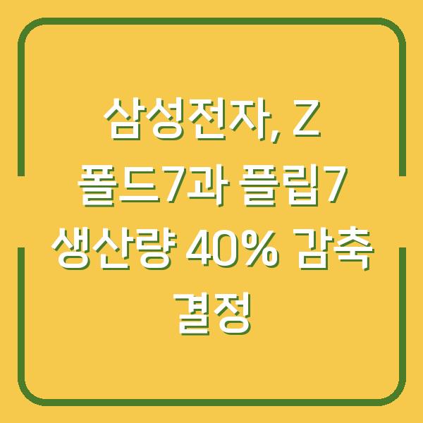 삼성전자, Z 폴드7과 플립7 생산량 40% 감축 결정