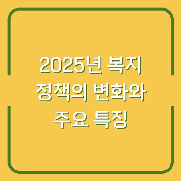 2025년 복지 정책의 변화와 주요 특징