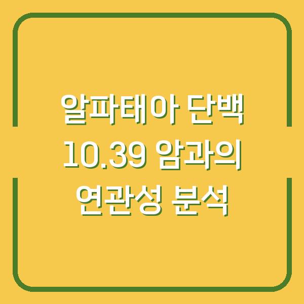 알파태아 단백 10.39 암과의 연관성 분석